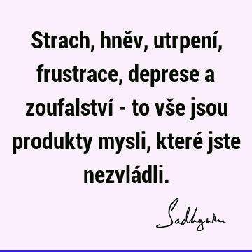 Strach, hněv, utrpení, frustrace, deprese a zoufalství - to vše jsou produkty mysli, které jste nezvlá