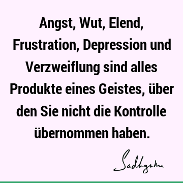 Angst, Wut, Elend, Frustration, Depression und Verzweiflung sind alles Produkte eines Geistes, über den Sie nicht die Kontrolle übernommen