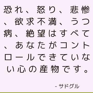 恐れ、怒り、悲惨、欲求不満、うつ病、絶望はすべて、あなたがコントロールできていない心の産物です。