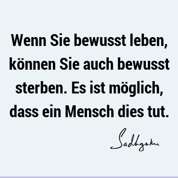 Wenn Sie bewusst leben, können Sie auch bewusst sterben. Es ist möglich, dass ein Mensch dies