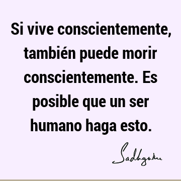 Si vive conscientemente, también puede morir conscientemente. Es posible que un ser humano haga