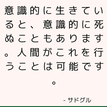 意識的に生きていると、意識的に死ぬこともあります。 人間がこれを行うことは可能です。