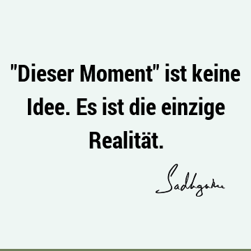 "Dieser Moment" ist keine Idee. Es ist die einzige Realitä