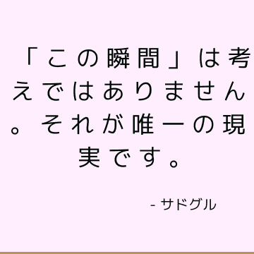 「この瞬間」は考えではありません。 それが唯一の現実です。