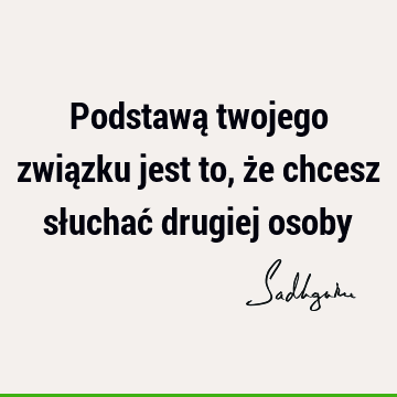 Podstawą twojego związku jest to, że chcesz słuchać drugiej