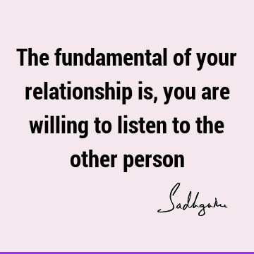 The fundamental of your relationship is, you are willing to listen to the other