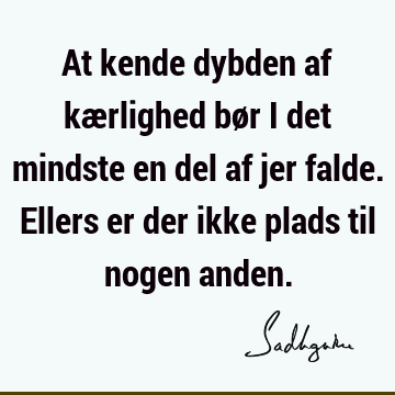 At kende dybden af kærlighed bør i det mindste en del af jer falde. Ellers er der ikke plads til nogen