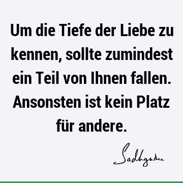 Um die Tiefe der Liebe zu kennen, sollte zumindest ein Teil von Ihnen fallen. Ansonsten ist kein Platz für