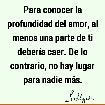 Para conocer la profundidad del amor, al menos una parte de ti debería caer. De lo contrario, no hay lugar para nadie má