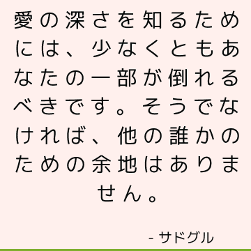 愛の深さを知るためには、少なくともあなたの一部が倒れるべきです。 そうでなければ、他の誰かのための余地はありません。