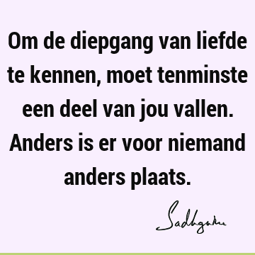 Om de diepgang van liefde te kennen, moet tenminste een deel van jou vallen. Anders is er voor niemand anders