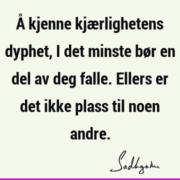 Å kjenne kjærlighetens dyphet, i det minste bør en del av deg falle. Ellers er det ikke plass til noen