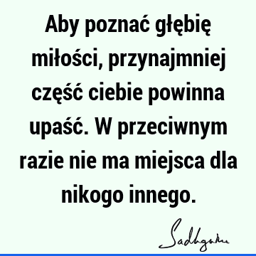 Aby poznać głębię miłości, przynajmniej część ciebie powinna upaść. W przeciwnym razie nie ma miejsca dla nikogo