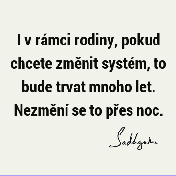 I v rámci rodiny, pokud chcete změnit systém, to bude trvat mnoho let. Nezmění se to přes