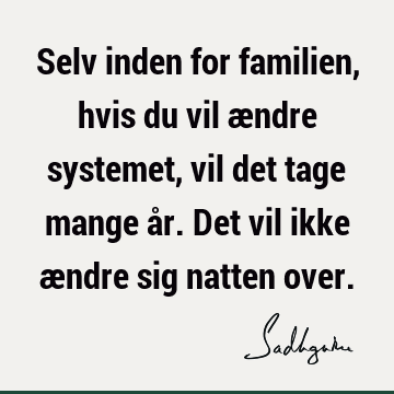 Selv inden for familien, hvis du vil ændre systemet, vil det tage mange år. Det vil ikke ændre sig natten