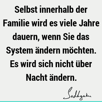 Selbst innerhalb der Familie wird es viele Jahre dauern, wenn Sie das System ändern möchten. Es wird sich nicht über Nacht ä