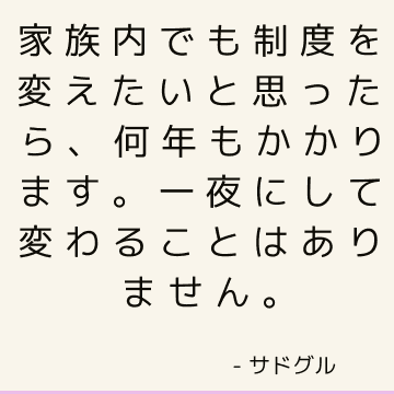 家族内でも制度を変えたいと思ったら、何年もかかります。 一夜にして変わることはありません。