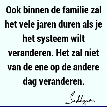 Ook binnen de familie zal het vele jaren duren als je het systeem wilt veranderen. Het zal niet van de ene op de andere dag