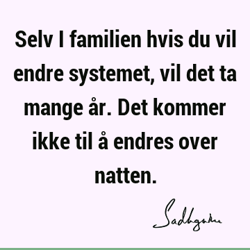 Selv i familien hvis du vil endre systemet, vil det ta mange år. Det kommer ikke til å endres over