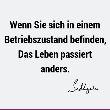 Wenn Sie sich in einem Betriebszustand befinden, Das Leben passiert