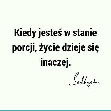 Kiedy jesteś w stanie porcji, życie dzieje się