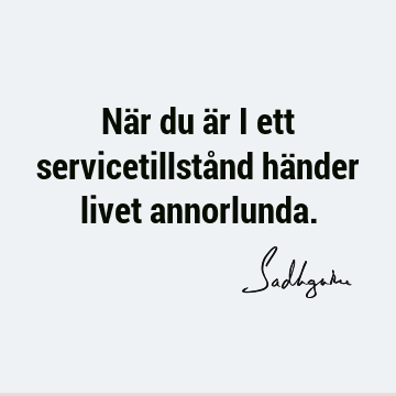 När du är i ett servicetillstånd händer livet