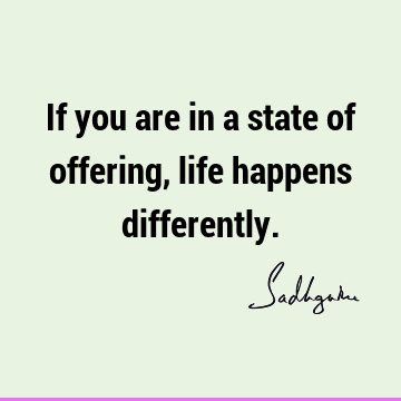 If you are in a state of offering, life happens