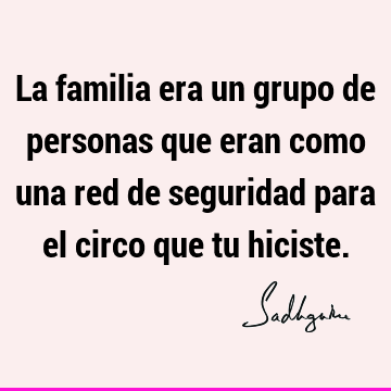 La familia era un grupo de personas que eran como una red de seguridad para el circo que tu