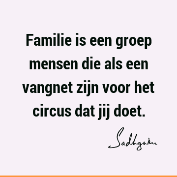 Familie is een groep mensen die als een vangnet zijn voor het circus dat jij