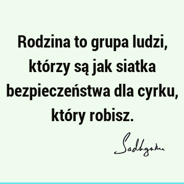 Rodzina to grupa ludzi, którzy są jak siatka bezpieczeństwa dla cyrku, który