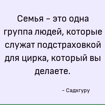 Семья - это одна группа людей, которые служат подстраховкой для цирка, который вы делаете