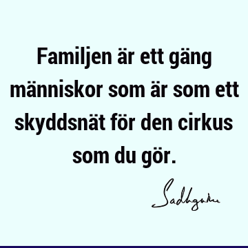 Familjen är ett gäng människor som är som ett skyddsnät för den cirkus som du gö