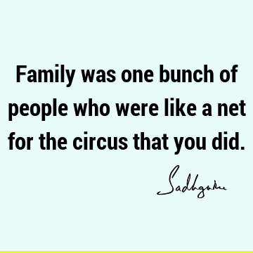 Family was one bunch of people who were like a net for the circus that you