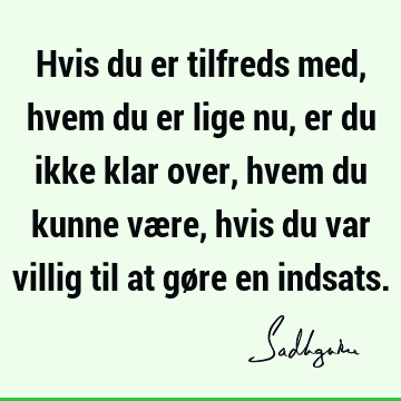 Hvis du er tilfreds med, hvem du er lige nu, er du ikke klar over, hvem du kunne være, hvis du var villig til at gøre en