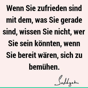 Wenn Sie zufrieden sind mit dem, was Sie gerade sind, wissen Sie nicht, wer Sie sein könnten, wenn Sie bereit wären, sich zu bemü