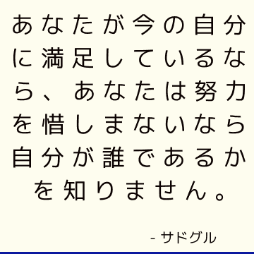 あなたが今の自分に満足しているなら、あなたは努力を惜しまないなら自分が誰であるかを知りません。