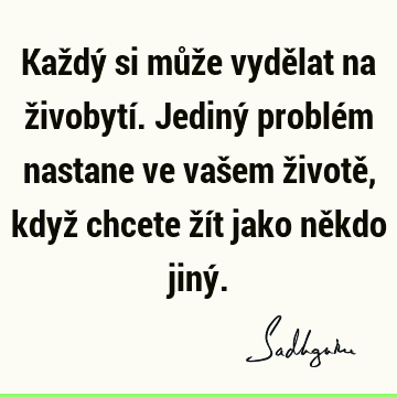 Každý si může vydělat na živobytí. Jediný problém nastane ve vašem životě, když chcete žít jako někdo jiný