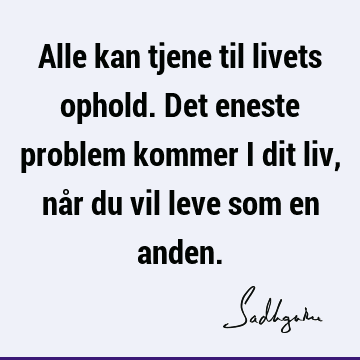 Alle kan tjene til livets ophold. Det eneste problem kommer i dit liv, når du vil leve som en