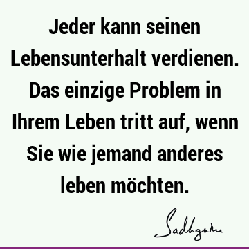 Jeder kann seinen Lebensunterhalt verdienen. Das einzige Problem in Ihrem Leben tritt auf, wenn Sie wie jemand anderes leben mö