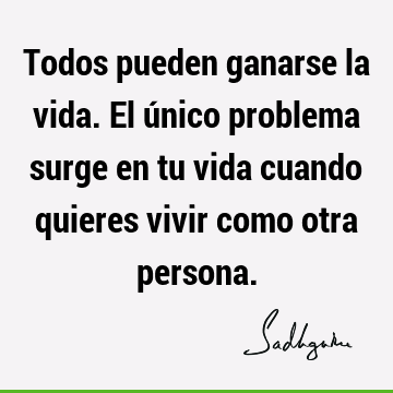 Todos pueden ganarse la vida. El único problema surge en tu vida cuando quieres vivir como otra