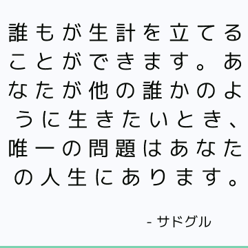 誰もが生計を立てることができます。 あなたが他の誰かのように生きたいとき、唯一の問題はあなたの人生にあります。