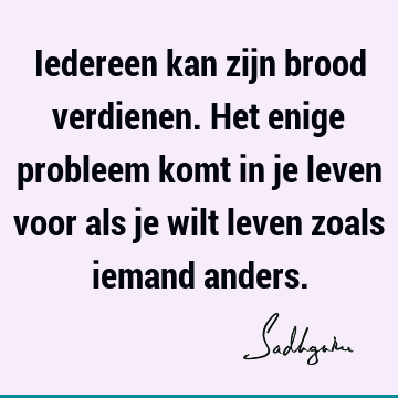 Iedereen kan zijn brood verdienen. Het enige probleem komt in je leven voor als je wilt leven zoals iemand