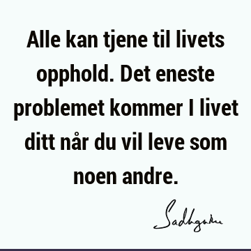 Alle kan tjene til livets opphold. Det eneste problemet kommer i livet ditt når du vil leve som noen