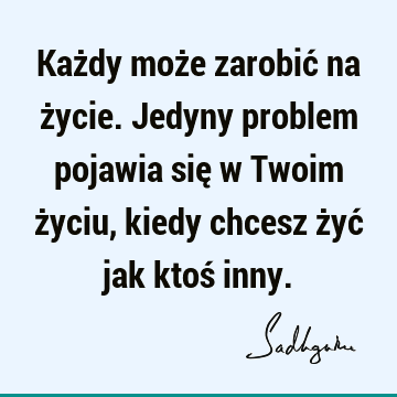 Każdy może zarobić na życie. Jedyny problem pojawia się w Twoim życiu, kiedy chcesz żyć jak ktoś