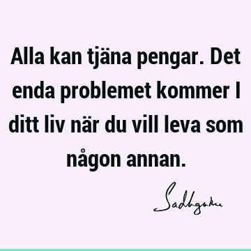 Alla kan tjäna pengar. Det enda problemet kommer i ditt liv när du vill leva som någon