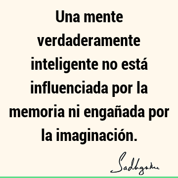 Una mente verdaderamente inteligente no está influenciada por la memoria ni engañada por la imaginació