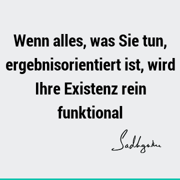 Wenn alles, was Sie tun, ergebnisorientiert ist, wird Ihre Existenz rein