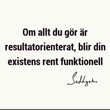 Om allt du gör är resultatorienterat, blir din existens rent