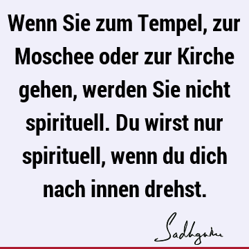 Wenn Sie zum Tempel, zur Moschee oder zur Kirche gehen, werden Sie nicht spirituell. Du wirst nur spirituell, wenn du dich nach innen