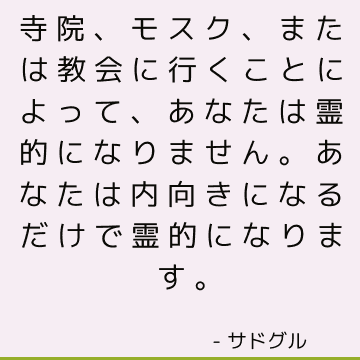 寺院、モスク、または教会に行くことによって、あなたは霊的になりません。 あなたは内向きになるだけで霊的になります。